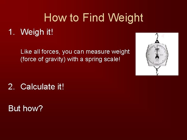 How to Find Weight 1. Weigh it! Like all forces, you can measure weight