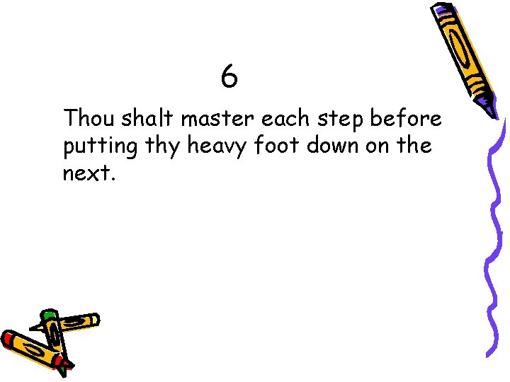 6 Thou shalt master each step before putting thy heavy foot down on the