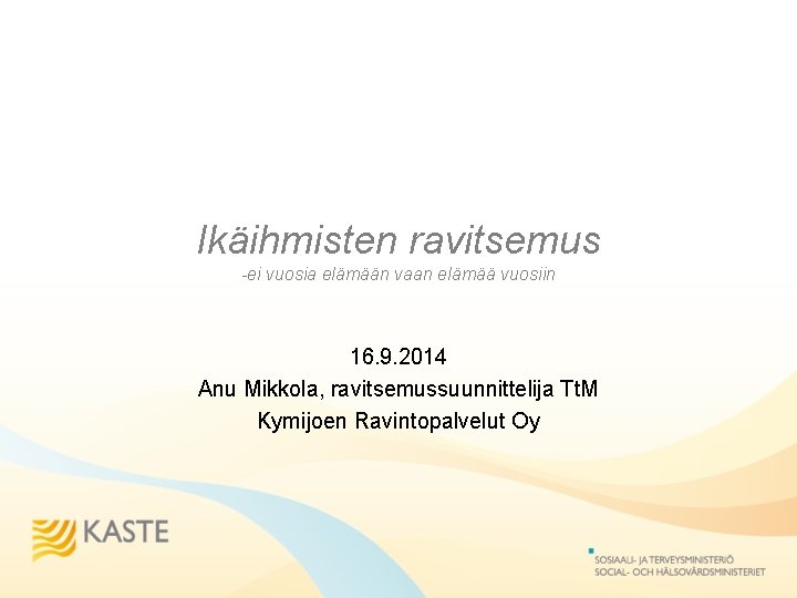 Ikäihmisten ravitsemus -ei vuosia elämään vaan elämää vuosiin 16. 9. 2014 Anu Mikkola, ravitsemussuunnittelija
