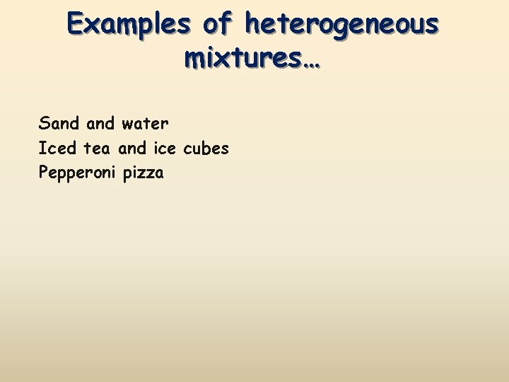 Examples of heterogeneous mixtures… Sand water Iced tea and ice cubes Pepperoni pizza 