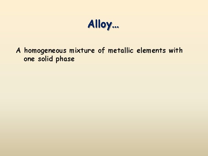 Alloy… A homogeneous mixture of metallic elements with one solid phase 