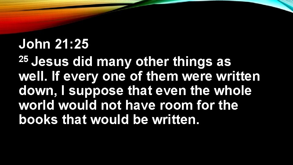 John 21: 25 25 Jesus did many other things as well. If every one