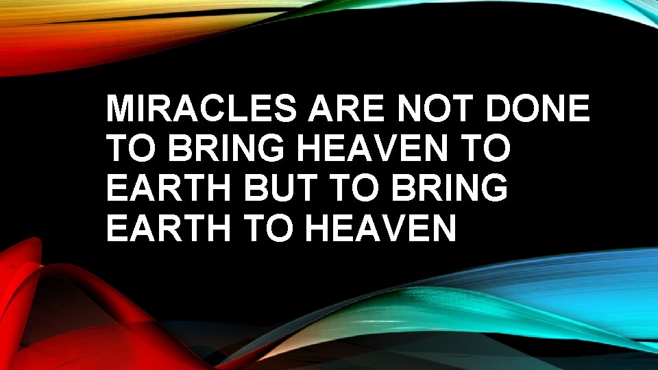 MIRACLES ARE NOT DONE TO BRING HEAVEN TO EARTH BUT TO BRING EARTH TO