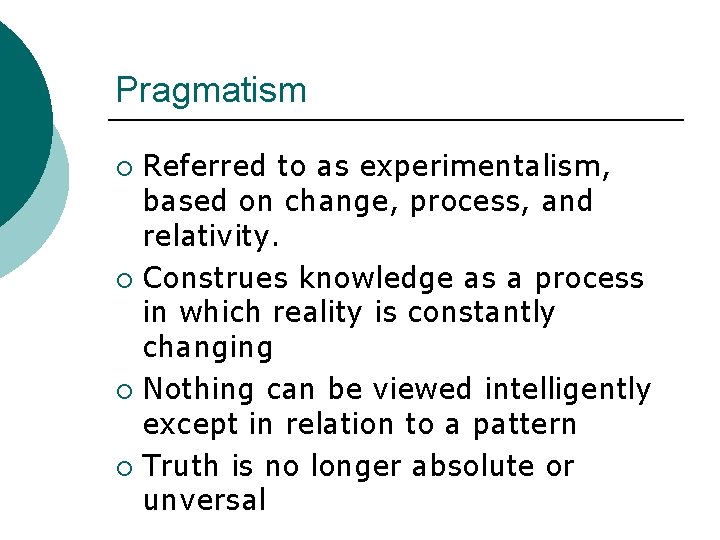 Pragmatism Referred to as experimentalism, based on change, process, and relativity. ¡ Construes knowledge