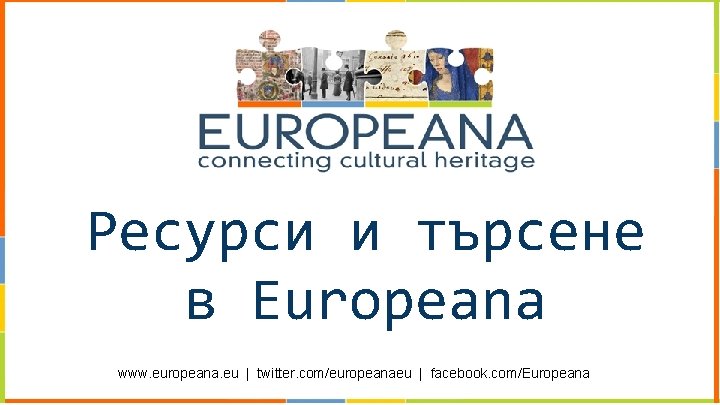 Ресурси и търсене в Europeana www. europeana. eu | twitter. com/europeanaeu | facebook. com/Europeana