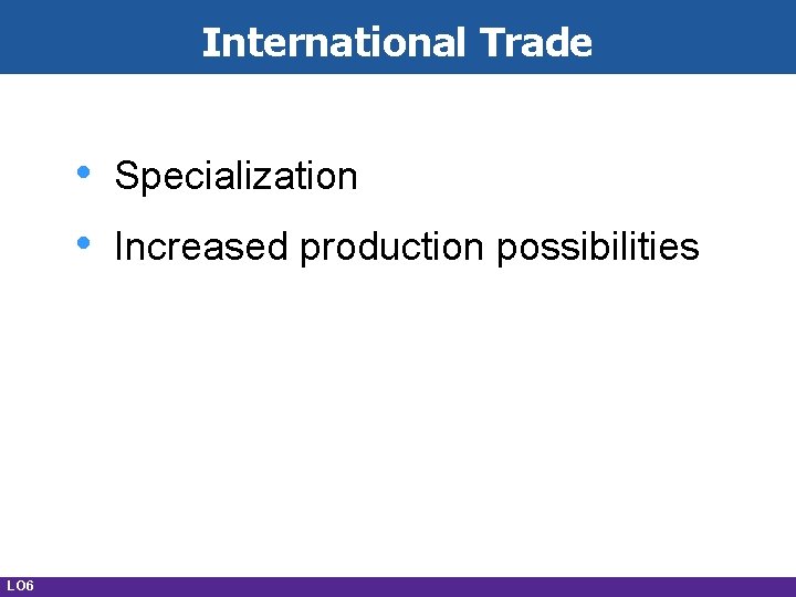 International Trade • • LO 6 Specialization Increased production possibilities 