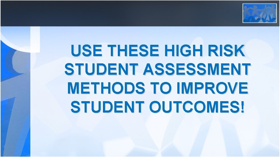USE THESE HIGH RISK STUDENT ASSESSMENT METHODS TO IMPROVE STUDENT OUTCOMES! 
