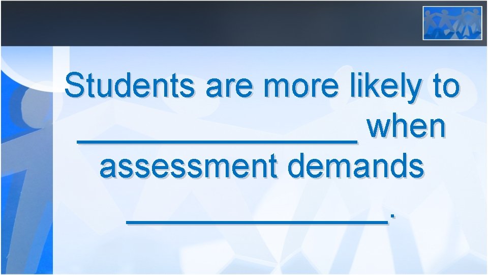 Students are more likely to ________ when assessment demands _______. 
