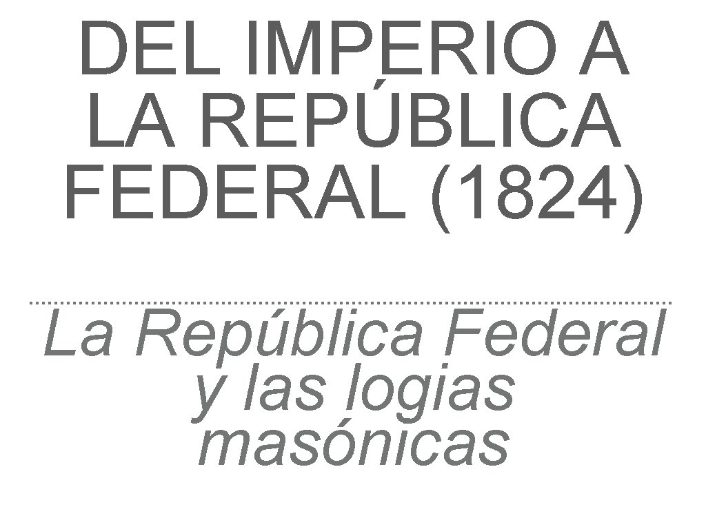 DEL IMPERIO A LA REPÚBLICA FEDERAL (1824) La República Federal y las logias masónicas