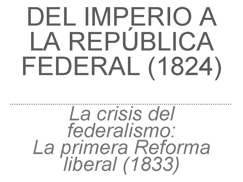 DEL IMPERIO A LA REPÚBLICA FEDERAL (1824) La crisis del federalismo: La primera Reforma