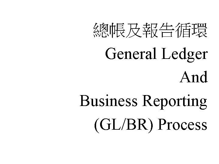 總帳及報告循環 General Ledger And Business Reporting (GL/BR) Process 