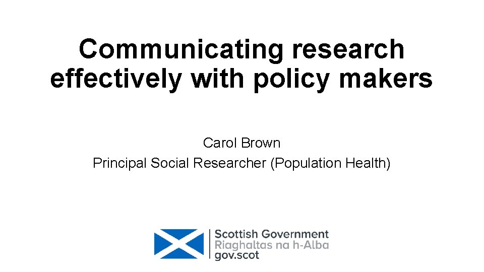 Communicating research effectively with policy makers Carol Brown Principal Social Researcher (Population Health) 