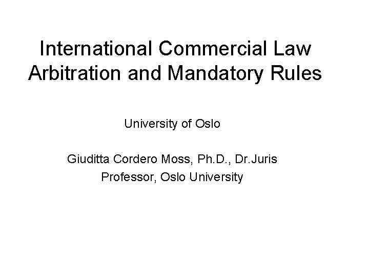 International Commercial Law Arbitration and Mandatory Rules University of Oslo Giuditta Cordero Moss, Ph.