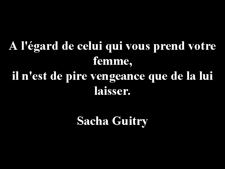 A l'égard de celui qui vous prend votre femme, il n'est de pire vengeance