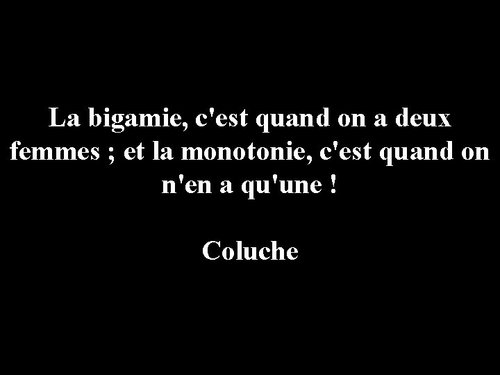 La bigamie, c'est quand on a deux femmes ; et la monotonie, c'est quand