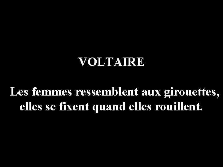 VOLTAIRE Les femmes ressemblent aux girouettes, elles se fixent quand elles rouillent. 