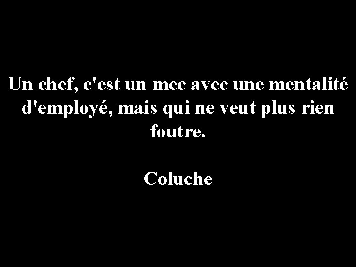 Un chef, c'est un mec avec une mentalité d'employé, mais qui ne veut plus