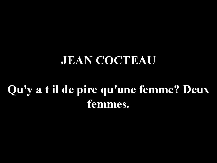 JEAN COCTEAU Qu'y a t il de pire qu'une femme? Deux femmes. 