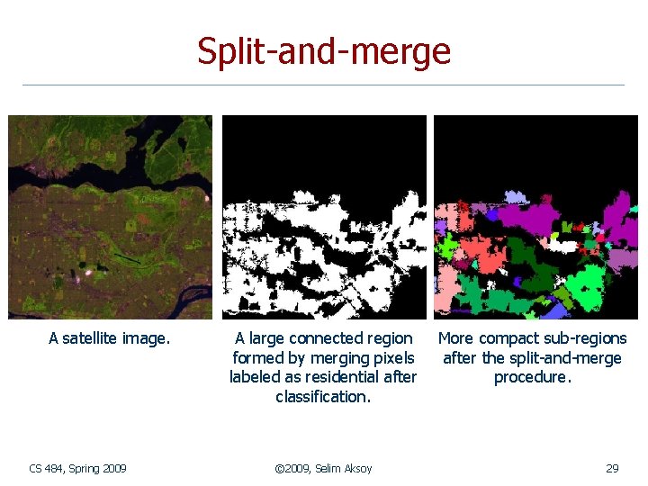 Split-and-merge A satellite image. CS 484, Spring 2009 A large connected region formed by