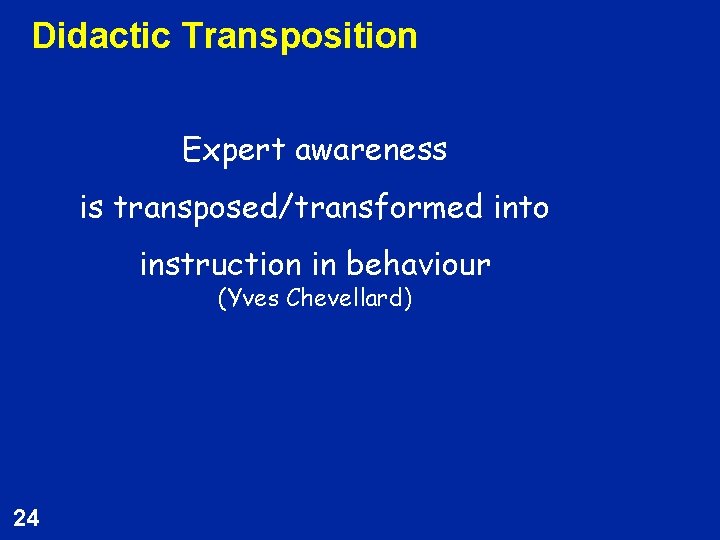 Didactic Transposition Expert awareness is transposed/transformed into instruction in behaviour (Yves Chevellard) 24 