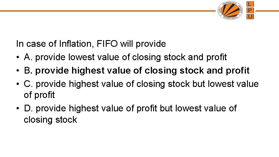 In case of Inflation, FIFO will provide • A. provide lowest value of closing