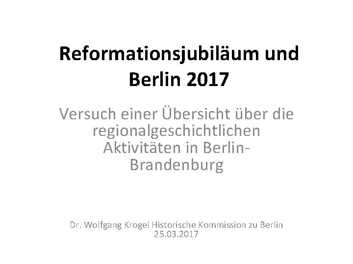 Reformationsjubiläum und Berlin 2017 Versuch einer Übersicht über die regionalgeschichtlichen Aktivitäten in Berlin. Brandenburg