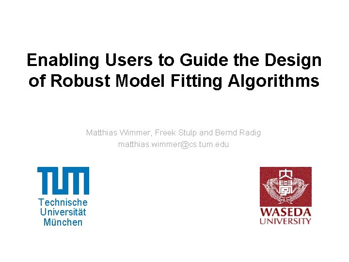 Enabling Users to Guide the Design of Robust Model Fitting Algorithms Matthias Wimmer, Freek