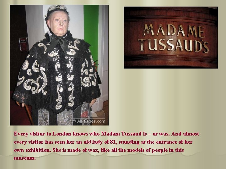 Every visitor to London knows who Madam Tussaud is – or was. And almost