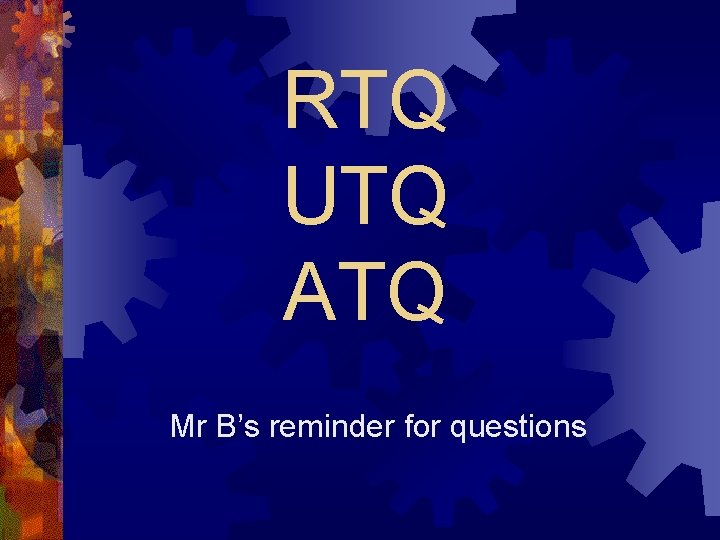RTQ UTQ ATQ Mr B’s reminder for questions 