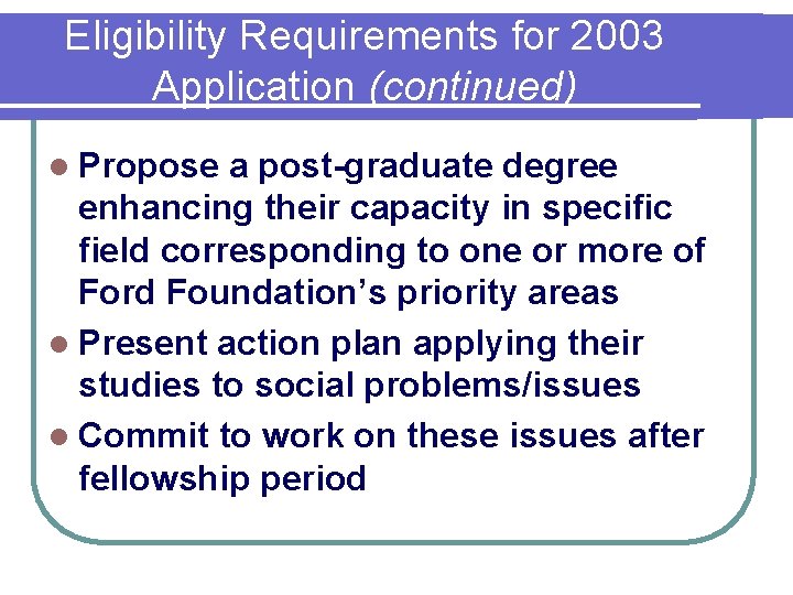Eligibility Requirements for 2003 Application (continued) l Propose a post-graduate degree enhancing their capacity
