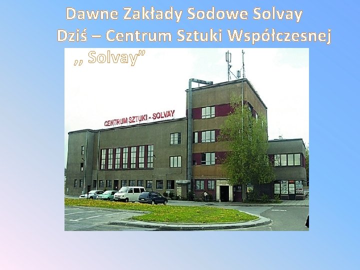 Dawne Zakłady Sodowe Solvay Dziś – Centrum Sztuki Współczesnej , , Solvay” Tu przez