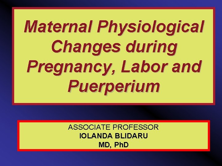 Maternal Physiological Changes during Pregnancy, Labor and Puerperium ASSOCIATE PROFESSOR IOLANDA BLIDARU MD, Ph.