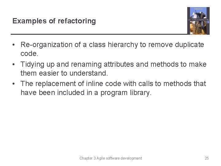 Examples of refactoring • Re-organization of a class hierarchy to remove duplicate code. •