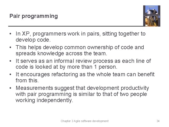 Pair programming • In XP, programmers work in pairs, sitting together to develop code.