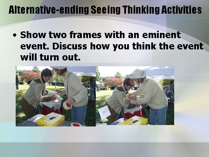 Alternative-ending Seeing Thinking Activities • Show two frames with an eminent event. Discuss how