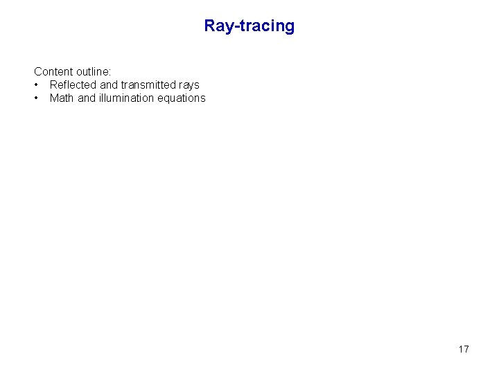 Ray-tracing Content outline: • Reflected and transmitted rays • Math and illumination equations 17