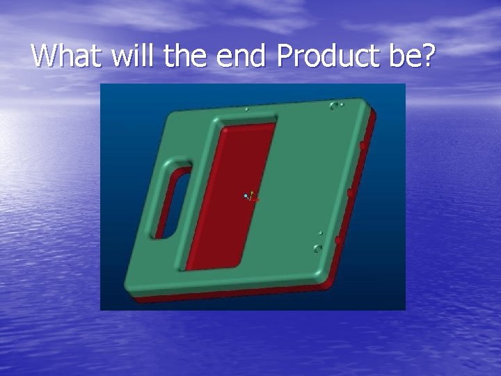 What will the end Product be? 
