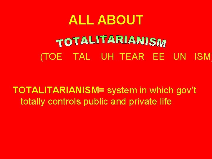 ALL ABOUT (TOE TAL UH TEAR EE UN ISM) TOTALITARIANISM= system in which gov’t