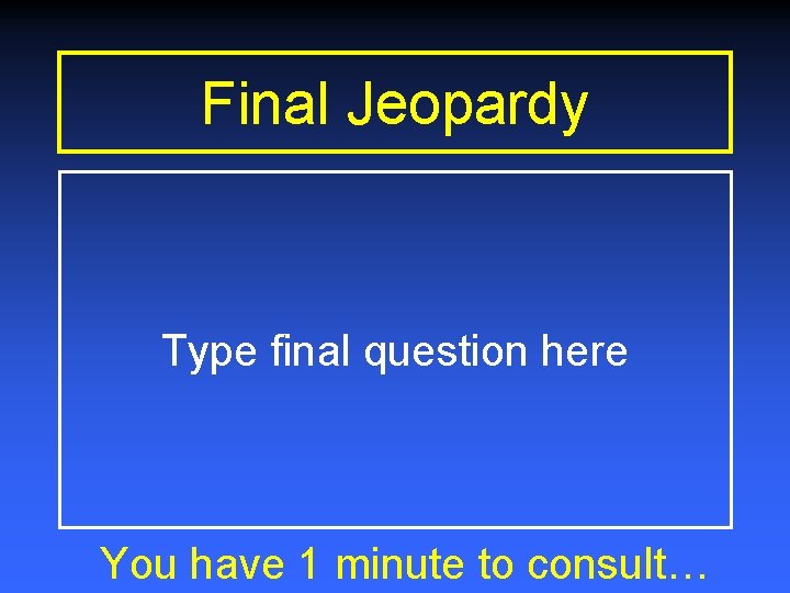 Final Jeopardy Type final question here You have 1 minute to consult… 