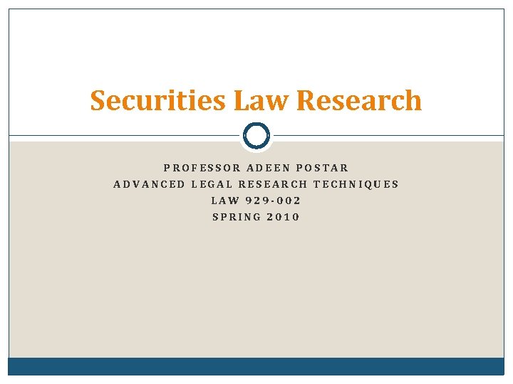 Securities Law Research PROFESSOR ADEEN POSTAR ADVANCED LEGAL RESEARCH TECHNIQUES LAW 929 -002 SPRING