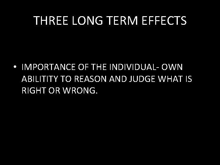 THREE LONG TERM EFFECTS • IMPORTANCE OF THE INDIVIDUAL- OWN ABILITITY TO REASON AND