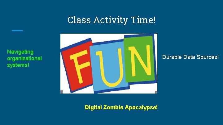 Class Activity Time! Navigating organizational systems! Durable Data Sources! Digital Zombie Apocalypse! 