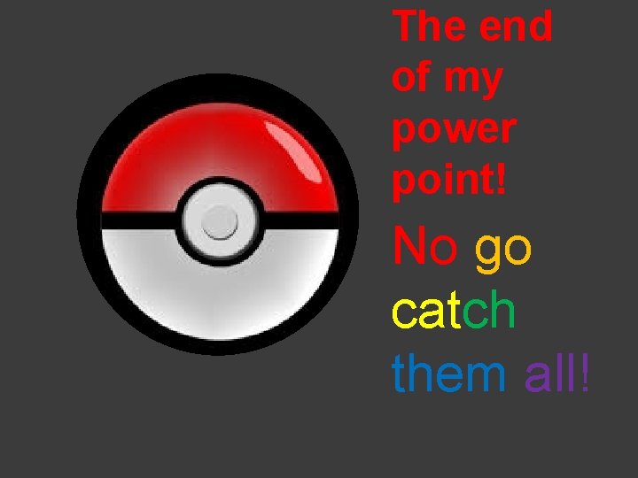 The end of my power point! No go catch them all! 