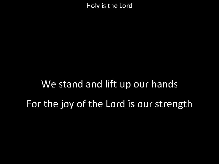 Holy is the Lord We stand lift up our hands For the joy of