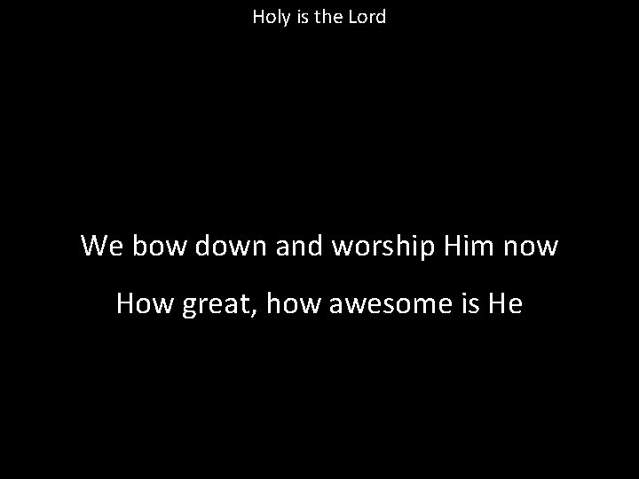 Holy is the Lord We bow down and worship Him now How great, how