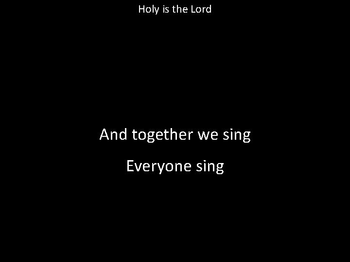Holy is the Lord And together we sing Everyone sing 
