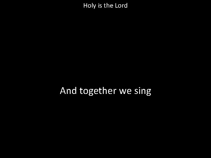 Holy is the Lord And together we sing 