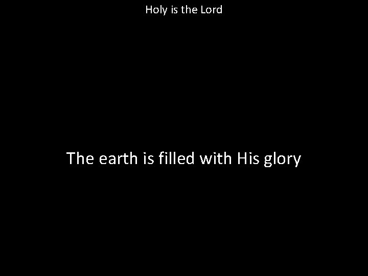 Holy is the Lord The earth is filled with His glory 