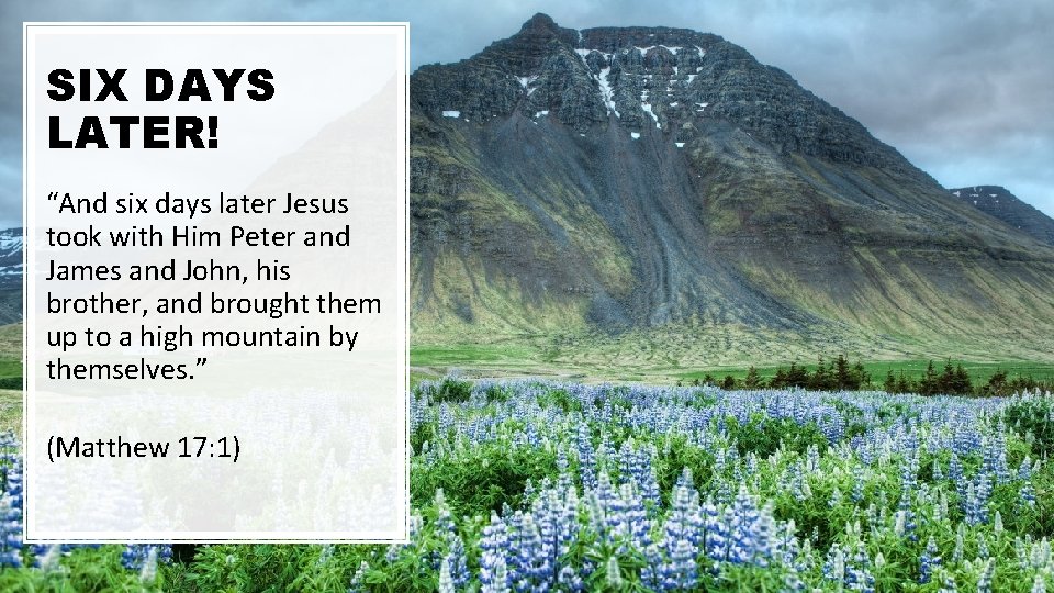 SIX DAYS LATER! “And six days later Jesus took with Him Peter and James