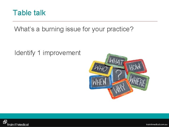 Table talk What’s a burning issue for your practice? Identify 1 improvement 